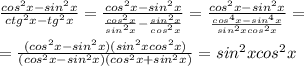 \frac{cos^2x-sin^2x}{ctg^2x-tg^2x}= \frac{cos^2x-sin^2x}{ \frac{cos^2x}{sin^2x}- \frac{sin^2x}{cos^2x} }= \frac{cos^2x-sin^2x}{ \frac{cos^4x-sin^4x}{sin^2xcos^2x} }= \\ \\ 
= \frac{(cos^2x-sin^2x)(sin^2xcos^2x)}{(cos^2x-sin^2x)(cos^2x+sin^2x)}=sin^2xcos^2x