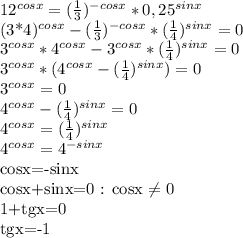 12^{cosx} = ( \frac{1}{3}) ^{-cosx} * 0,25^{sinx} 

 (3*4)^{cosx} - ( \frac{1}{3}) ^{-cosx} * ( \frac{1}{4}) ^{sinx} =0

 3^{cosx} *4^{cosx} - 3 ^{cosx} * ( \frac{1}{4}) ^{sinx} =0

3^{cosx} *(4^{cosx} - ( \frac{1}{4} )^{sinx}) =0

3^{cosx} =0\\4^{cosx} - ( \frac{1}{4} )^{sinx} =0

4^{cosx} = ( \frac{1}{4} )^{sinx} 

4^{cosx} = 4^{-sinx} 

cosx=-sinx

cosx+sinx=0 : cosx \neq 0

1+tgx=0

tgx=-1

