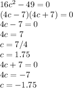 16c^2-49=0
 \\ (4c-7)(4c+7)=0 \\ 
4c-7=0 \\ 4c=7 \\ c=7/4 \\ c=1.75 \\ 4c+7=0 \\ 4c=-7 \\ c=-1.75
