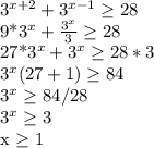 3^{x+2}+3^{x-1} \geq 28

9*3^x+ \frac{3^x}{3} \geq 28

27*3^x+3^x \geq 28*3

3^x(27+1) \geq 84

3^x \geq 84/28

3^x \geq 3

x \geq 1