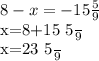 8-x=-15 \frac{5}{9} 

 x=8+15 \frac{5}{9} 

 x=23 \frac{5}{9}