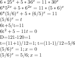 6*25^x+5*36^x=11*30^x

6*5^{2x}+5*6^{2x}=11*(5*6)^x

6*(5/6)^x+5*(6/5)^x=11

(5/6)^x=t

6t+5/t=11

6t^2+5-11t=0

D=121-120=1

t=(11+1)/12=1; t=(11-1)/12=5/6

(5/6)^x=1; x=0

(5/6)^x=5/6; x=1