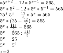 * 5^{x+2} -12*5^{x-1} =565,

5^{x}* 5^{2} -12*5^{x}*5^{-1} =565

25* 5^{x} - \frac{12}{5} *5^{x} =565

5^{x} *(25- \frac{12}{5} )=565

 5^{x}* \frac{113}{5} =565

5^{x} =565: \frac{113}{5} 

5^{x}=25

5^{x} =5^{2} 

x=2