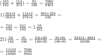 ( \frac{165}{182} + \frac{114}{273} ) - \frac{91}{186} = \frac{7066}{8463} \\ \\ 1) \frac{165*3}{182*3} + \frac{114*2}{273*2} = \frac{495+228}{546} = \\ \\ = \frac{723}{546} = \frac{241}{182} = 1 \frac{59}{182} \\ \\ 2) 1 \frac{59}{182} - \frac{91}{186} = \frac{241*93}{182*93} - \frac{91*91}{186*91} = \frac{22413-8281}{16926} = \\ \\ = \frac{14132}{16926} = \frac{7066}{8463}
