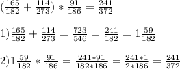 ( \frac{165}{182} + \frac{114}{273} )* \frac{91}{186}= \frac{241}{372} \\ \\ 
1) \frac{165}{182} + \frac{114}{273} = \frac{723}{546} = \frac{241}{182} = 1 \frac{59}{182} \\ \\ 
2) 1 \frac{59}{182} * \frac{91}{186} = \frac{241*91}{182*186} = \frac{241*1}{2*186} = \frac{241}{372}