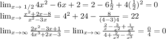 \lim_{x \to \ 1/2} 4x^2-6x+2=2-6 \frac{1}{2} +4( \frac{1}{2} )^2=0

 \lim_{x \to \4} \frac{x^2+2x-8}{x^2-3x} =4^2+24- \frac{8}{(4-3)4} =22

 \lim_{x \to \infty} \frac{2x^2-3x+1}{4x^3+2x-3} = \lim_{x \to \infty} \frac{ \frac{2}{x}- \frac{3}{x^2}+ \frac{1}{x^3} }{4+ \frac{2}{x^2}- \frac{3}{x^3} } = \frac{0}{4} =0