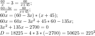 \frac{60}{x} -3= \frac{60}{x+45} ;\\ \frac{60-3x}{x}= \frac{60}{x+45};\\60x=(60-3x)*(x+45);\\
60x=60x-3x^2+45*60-135x;\\3x^2+135x-2700=0\\
D=18225-4*3*(-2700)=50625=225^2