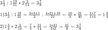 3 \frac{1}{3} : 1 \frac{19}{21} * 2 \frac{3}{14} =3 \frac{7}{8} \\ \\ 
1) 3 \frac{1}{3} : 1 \frac{19}{21}= \frac{3*3+1}{3} : \frac{1*21+19}{21} = \frac{10}{3} * \frac{21}{40} = \frac{1*7}{1*4} = 1 \frac{3}{4} \\ \\ 
2) 1 \frac{3}{4} * 2 \frac{3}{14} = \frac{7}{4} * \frac{31}{14} = \frac{1*31}{4*2} = \frac{31}{8} = 3 \frac{7}{8}