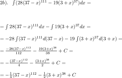 2b). \ \ \int(28(37-x)^{111}-19(3+x)^{37})dx= \\\\
\\\\ = \int28(37-x)^{111}dx-\int19(3+x)^{37}dx= \\\\ =-28\int(37-x)^{111}d(37-x)-19\int(3+x)^{37}d(3+x)=\\\\=\frac{-28(37-x)^{112}}{112}- \frac{19(3+x)^{38}}{38}+C=\\\\=-\frac{(37-x)^{112}}{4}- \frac{(3+x)^{38}}{2}+C=\\\\=-\frac{1}{4}(37-x)^{112}-\frac{1}{2}(3+x)^{38}+C