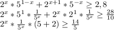 2^{x} * 5^{1-x} + 2^{x+1} * 5^{-x} \geq 2,8

 2^{x} * 5^{1}* \frac{1}{ 5^{x} } + 2^{x} * 2^{1} * \frac{1}{ 5^{x} } \geq \frac{28}{10} 

 2^{x} * \frac{1}{ 5^{x} } *(5+2) \geq \frac{14}{5}