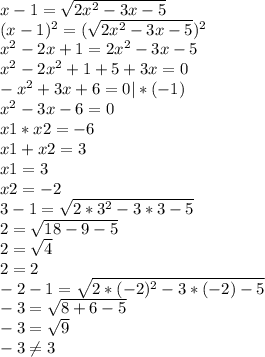 x-1= \sqrt{2x^2-3x-5} \\
(x-1)^2=( \sqrt{2x^2-3x-5})^2 \\
x^2-2x+1=2x^2-3x-5 \\ 
x^2-2x^2+1+5+3x=0 \\
-x^2 +3x+6=0 |*(-1) \\
x^2-3x-6=0 \\
x1*x2=-6 \\
x1+x2=3 \\
x1=3 \\
x2=-2 \\
3-1= \sqrt{2*3^2-3*3-5} \\
2= \sqrt{18-9-5} \\
2= \sqrt{4} \\
2=2 \\
-2-1= \sqrt{2*(-2)^2-3*(-2)-5} \\
-3= \sqrt{8+6-5} \\
-3= \sqrt{9} \\
-3 \neq 3