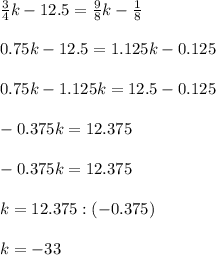 \frac{3}{4} k-12.5 = \frac{9}{8}k - \frac{1}{8} \\ \\ 
 0.75k - 12.5 = 1.125k - 0.125 \\ \\ 
0.75 k - 1.125 k = 12.5 - 0.125 \\ \\ 
-0.375 k = 12.375 \\ \\ 
-0.375k =12.375 \\ \\ 
k= 12.375 : (-0.375) \\ \\ 
k= -33