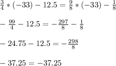 \frac{3}{4} * (-33) -12.5 = \frac{9}{8} * (-33) - \frac{1}{8} \\ \\ 
- \frac{99}{4} -12.5 = - \frac{297}{8} - \frac{1}{8} \\ \\ 
-24.75-12.5 = - \frac{298}{8} \\ \\ 
-37.25 = -37.25