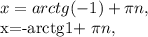 x=arctg(-1)+ \pi n,

x=-arctg1+ \pi n,