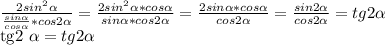 \frac{ 2sin^{2} \alpha }{ \frac{sin \alpha }{cos \alpha } *cos2 \alpha } = \frac{2 sin^{2} \alpha *cos \alpha }{sin \alpha *cos2 \alpha } = \frac{2sin \alpha *cos \alpha }{cos2 \alpha } = \frac{sin2 \alpha }{cos2 \alpha } =tg2 \alpha 


tg2 \alpha =tg2 \alpha