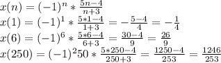 x(n)= (-1)^n* \frac{5n-4}{n+3}
\\
x(1)= (-1)^1* \frac{5*1-4}{1+3}= - \frac{5-4}{4}= - \frac{1}{4}
\\
x(6)= (-1)^6* \frac{5*6-4}{6+3}=\frac{30-4}{9}=\frac{26}{9}
\\
x(250)= (-1)^250* \frac{5*250-4}{250+3}= \frac{1250-4}{253}=\frac{1246}{253}