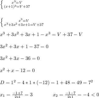 \left \{ {{x^3=V} \atop {(x+1)^3=V+37}} \right. \\ \\ \\
\left \{ {{x^3=V} \atop {x^3+3x^2+3x+1=V+37}} \right. \\ \\
x^3+3x^2+3x+1-x^3=V+37-V \\ \\ 3x^2+3x+1-37=0 \\ \\ 3x^2+3x-36=0 \\ \\
x^2+x-12=0 \\ \\ D=1^2-4*1*(-12)=1+48=49=7^2 \\ \\
x_1=\frac{-1+7}{2*1}=3\ \ \ \ \ \ \ \ \ \ \ \ x_2=\frac{-1-7}{2*1}=-4\ \textless \ 0