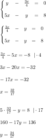 \left\{\begin{matrix}
y &- &\frac{3x}{4} &= &0 \\ \\
5x &- &y &= &8 
\end{matrix}\right.\\\\\\
\left\{\begin{matrix}
\frac{3x}{4} &- &y &= &0 \\ \\
5x &- &y &= &8 
\end{matrix}\right.\\\\\\
\frac{3x}{4}-5x=-8 \ \ |\cdot4\\\\
3x-20x=-32\\\\
-17x=-32\\\\
x=\frac{32}{17}\\\\\\
5\cdot\frac{32}{17}-y=8 \ \ |\cdot17\\\\
160-17y=136\\\\
y=\frac{24}{17}