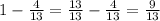 1- \frac{4}{13} = \frac{13}{13} - \frac{4}{13} = \frac{9}{13} 

