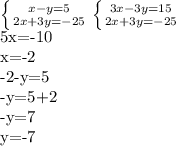 \left \{ {{x-y=5} \atop {2x+3y=-25}} \right. 
 \left \{ {{3x-3y=15} \atop {2x+3y=-25}} \right. 

5x=-10

x=-2

-2-y=5

-y=5+2

-y=7

y=-7