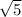 \sqrt{5

}