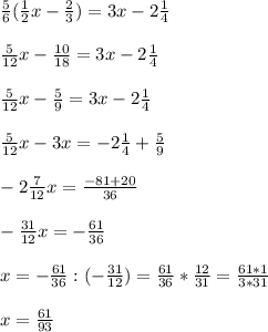 \frac{5}{6} ( \frac{1}{2} x - \frac{2}{3} ) = 3x - 2 \frac{1}{4} \\ \\ 
 \frac{5}{12} x - \frac{10}{18} = 3x - 2 \frac{1}{4} \\ \\ 
 \frac{5}{12} x - \frac{5}{9} = 3x - 2 \frac{1}{4} \\ \\ 
\frac{5}{12} x - 3x = - 2 \frac{1}{4}+ \frac{5}{9} \\ \\ 
- 2 \frac{7}{12} x = \frac{-81+20}{36} \\ \\ 
- \frac{31}{12} x = - \frac{61}{36} \\ \\ 
x= - \frac{61}{36} : (- \frac{31}{12}) = \frac{61}{36} * \frac{12}{31} = \frac{61*1}{3*31} \\ \\ 
x= \frac{61}{93} 
