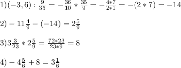 
1) (-3,6) : \frac{9}{35}=- \frac{36}{10} * \frac{35}{9} = - \frac{4*7}{2*1} = - (2*7) =-14 \\ \\ 
2) -11 \frac{4}{9} -(-14) = 2 \frac{5}{9} \\ \\ 
3) 3 \frac{3}{23}* 2 \frac{5}{9} = \frac{72*23}{23*9} = 8 \\ \\ 
4) -4 \frac{5}{6} +8 = 3 \frac{1}{6}