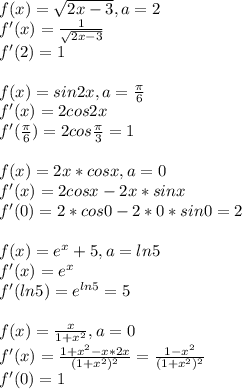 f(x)= \sqrt{2x-3} , a = 2 \\ 
f'(x) = \frac{1}{\sqrt{2x-3}}\\
f'(2)=1 \\ \\ f(x)=sin 2x,a= \frac{ \pi }{6} \\ f'(x) = 2cos2x \\ f'(\frac{ \pi }{6})=2cos \frac{ \pi }{3} =1 \\ \\ f(x)=2x*cos x, a=0 \\ f'(x) = 2cosx-2x*sinx \\ f'(0) = 2*cos0 -2*0*sin0=2 \\ \\ f(x)=e^x+5, a=ln5 \\f'(x) =e^x \\f'(ln5)=e^{ln5} =5 \\ \\ f(x)= \frac{x}{1+x^2},a=0 \\ f'(x)= \frac{1+x^2-x*2x}{(1+x^2)^2} = \frac{1-x^2}{(1+x^2)^2} \\f'(0)=1