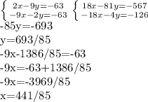 \left \{ {{2x-9y=-63} \atop {-9x-2y=-63}} \right. 
 \left \{ {{18x-81y=-567} \atop {-18x-4y=-126}} \right. 

-85y=-693

y=693/85

-9x-1386/85=-63

-9x=-63+1386/85

-9x=-3969/85

x=441/85
