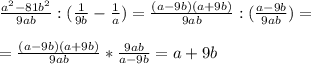 \frac{a^2-81b^2}{9ab} : ( \frac{1}{9b} - \frac{1}{a} ) = \frac{(a-9b)(a+9b)}{9ab}: ( \frac{a-9b}{9ab} ) = \\ \\ 
= \frac{(a-9b)(a+9b)}{9ab} * \frac{9ab}{a-9b} = a+9b