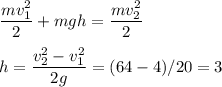 \displaystyle
\frac{mv_1^2}{2}+mgh = \frac{mv^2_2}{2}\\\\
h = \frac{v_2^2-v_1^2}{2g} = (64-4)/20 = 3