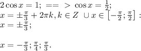 2\cos x=1;\ ==\ \textgreater \ \cos x=\frac12;\\
x=\pm\frac\pi3+2\pi k, k\in Z\ \cup x\in\left[-\frac\pi2;\frac\pi2\right]:\\
x=\pm\frac\pi3;\\
\\
x=-\frac\pi3; \frac\pi4;\frac\pi3.