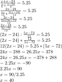 \frac{x+x-24}{ \frac{x}{6}+ \frac{x-24}{4}} =5.25 \\ \frac{2x-24}{ \frac{2x}{12}+ \frac{3(x-24)}{12}} =5.25 \\ \frac{2x-24}{ \frac{2x+3x-72}{12}} =5.25 \\ \frac{2x-24}{ \frac{5x-72}{12}}=5.25 \\ (2x-24):\frac{5x-72}{12}= 5.25\\ (2x-24)*\frac{12}{5x-72}= 5.25\\ 12(2x-24)= 5.25*(5x-72) \\ 
24x-288=26.25x-378 \\ 24x-26.25x=-378+288 \\ -2.25x=-90 \\ 2.25x=90 \\ x=90/2.25 \\ x=40
