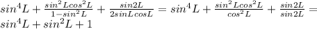 sin^4L+ \frac{sin^2Lcos^2L}{1-sin^2L}+ \frac{sin2L}{2sinLcosL} =sin^4L+ \frac{sin^2Lcos^2L}{cos^2L}+ \frac{sin2L}{sin2L}= \\ 
sin^4L+sin^2L+1