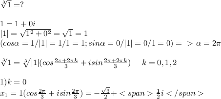 \sqrt[3]{1}=?\\\\1=1+0i\\|1|= \sqrt{1^2+0^2}= \sqrt{1}=1\\(cos \alpha =1/|1|=1/1=1; 
sin \alpha = 0/|1|=0/1=0) =\ \textgreater \ \alpha =2\pi \\\\ \sqrt[3]{1}= \sqrt[3]{|1|}(cos \frac{ 2\pi+2\pi k }{3}+i sin\frac{ 2\pi +2\pi k }{3})\; \; \; \; \; k=0,1,2\\\\1) k=0\\\; \; \; x_1=1(cos \frac{2\pi }{3}+isin \frac{2\pi }{3})=- \frac{\sqrt{3} }{2}+\frac{1}{2}i