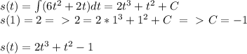 s(t)= \int (6t^2+2t) dt = 2t^3+t^2+C \\ s(1)=2 =\ \textgreater \ 2 = 2*1^3+1^2+C\ =\ \textgreater \ C=-1\\ \\ 
s(t)= 2t^3+t^2-1