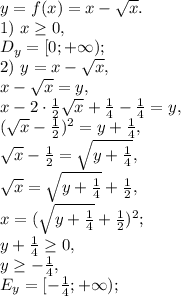 y=f(x)=x-\sqrt{x}. \\ 
1) \ x\geq0, \\ D_y=[0;+\infty); \\ 2) \ y=x-\sqrt{x}, \\ x-\sqrt{x}=y, \\ x-2\cdot\frac{1}{2}\sqrt{x}+\frac{1}{4}-\frac{1}{4}=y, \\ (\sqrt{x}-\frac{1}{2})^2=y+\frac{1}{4}, \\ \sqrt{x}-\frac{1}{2}=\sqrt{y+\frac{1}{4}}, \\ \sqrt{x}=\sqrt{y+\frac{1}{4}}+\frac{1}{2}, \\ x=(\sqrt{y+\frac{1}{4}}+\frac{1}{2})^2; \\ y+\frac{1}{4}\geq0, \\ y\geq-\frac{1}{4}, \\ E_y=[-\frac{1}{4};+\infty);