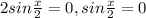 2sin \frac{x}{2} =0, 
sin \frac{x}{2} =0