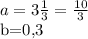 a=3 \frac{1}{3} = \frac{10}{3} 

b=0,3