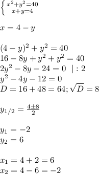 \left \{ {{x^2+y^2=40} \atop {x+y=4}} \right. \\\\
x=4-y\\\\
(4-y)^2+y^2=40\\
16-8y+y^2+y^2=40\\
2y^2-8y-24=0\ \ |:2\\
y^2-4y-12=0\\
D=16+48=64; \sqrt D=8\\\\
y_{1/2}= \frac{4\pm8}{2}\\\\
y_1=-2\\
y_2=6\\\\
x_1=4+2=6\\
x_2=4-6=-2