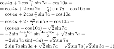 \cos 4a + 2 \cos \frac{7 \pi }{4} \sin 7a - \cos 10a=
\\\
=\cos 4a + 2 \cos (2 \pi - \frac{ \pi }{4}) \sin 7a -\cos 10a=
\\\
=\cos 4a + 2 \cos \frac{ \pi }{4} \sin 7a -\cos 10a=
\\\
=\cos 4a + 2 \cdot \frac{ \sqrt{2} }{2} \sin 7a -\cos 10a=
\\\
=(\cos 4a -\cos 10a)+ \sqrt{2} \sin 7a =
\\\
=-2\sin \frac{4a+10a}{2} \sin \frac{4a-10a}{2} + \sqrt{2} \sin 7a =
\\\
=-2\sin 7a\sin (-3a) + \sqrt{2} \sin 7a =
\\\
=2\sin 7a\sin 3a + \sqrt{2} \sin 7a =\sqrt{2} \sin 7a(\sqrt{2} \sin 3a + 1)