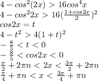 4-cos^2(2x)\ \textgreater \ 16cos^4x \\ 
4-cos^22x\ \textgreater \ 16 (\frac{1+cos2x}{2} )^2 \\ 
cos2x=t \\ 
4-t^2\ \textgreater \ 4(1+t)^2 \\ 
 -\frac{8}{5} \ \textless \ t\ \textless \ 0 \\ 
 -\frac{8}{5} \ \textless \ cos2x\ \textless \ 0 \\ 
 \frac{ \pi }{2} +2 \pi n\ \textless \ 2x\ \textless \ \frac{3 \pi }{2} +2 \pi n \\ 
 \frac{ \pi }{4} + \pi n\ \textless \ x\ \textless \ \frac{3 \pi }{4} + \pi n

