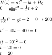 H (t) = at^2 +bt + H_0 \\ 
0= \frac{1}{200} t^2- \frac{1}{5} t+2 \\ \\ \frac{1}{200} t^2- \frac{1}{5} t+2=0\ |*200 \\ \\ t^2-40t+400=0 \\ \\ (t-20)^{2} =0 \\ t-20=0 \\ t=20