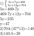 1)\left \{ {{5x+7y=469} \atop {5x+12y=704}} \right. 

5x=469-7y

469-7y+12y=704

5y=235

y=47

2)704-(47*12)=140

3)140:5=28

