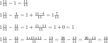 1 \frac{11}{15} -1= \frac{11}{15} \\ \\ 
1 \frac{11}{15} - \frac{4}{15} = 1+ \frac{11-4}{15} = 1 \frac{7}{15} \\ \\ 
1 \frac{11}{15} - \frac{11}{15}=1+\frac{11-11}{15} =1+0= 1 \\ \\ 
1 \frac{11}{15} - \frac{13}{15} = \frac{1*15+11}{15} - \frac{13}{15}= \frac{26}{15} - \frac{13}{15}= \frac{26-13}{15} = \frac{13}{15}