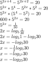 5^{2x+4} - 5^{2x+2} = 20 \\ 
5^{2x}*5^{4} - 5^{2x}*5^{2} = 20 \\
 5^{2x}*(5^{4} - 5^{2})= 20 \\
600*5^{2x}= 20 \\
5^{2x}= \frac{1}{30} \\ 
2x = log_{5} \frac{1}{30} \\ 
2x = log_{5}1 - log_{5}30 \\ 
 2x = - log_{5}30 \\ 
x = - \frac{1}{2} log_{5}30 \\ 
x = - log_{5^{2} }30 \\ 
x = - log_{25}30 \\