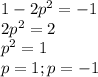 1-2p^{2} = -1 \\ 
2p^{2} = 2 \\ 
p^{2} = 1 \\ 
p = 1; p = -1 \\