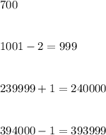 700 \\ \\ \\ 
1001 - 2 = 999 \\ \\ \\ 239999+1 = 240000 \\ \\ \\ 394000-1=393999