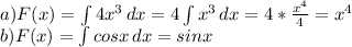 a)F(x)= \int\limits {4 x^{3} } \, dx = 4 \int\limits {x^{3} } \, dx=4* \frac{ x^{4} }{4} = x^{4} \\ 
b) F(x)=\int\limits {cosx} } \, dx = sinx