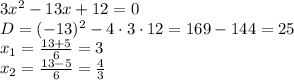 3 x^{2}-13x+12 =0
\\\
D=(-13)^2-4\cdot3\cdot12=169-144=25
\\\
x_1= \frac{13+5}{6} = 3
\\\
x_2= \frac{13-5}{6} = \frac{4}{3}
